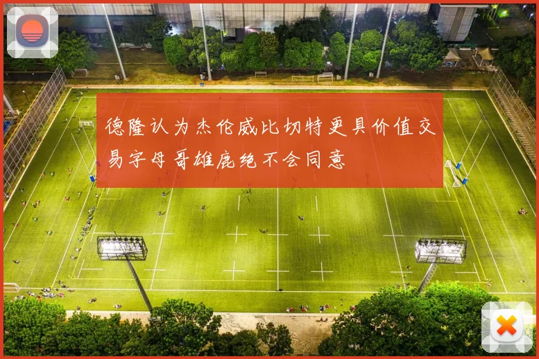 德隆认为杰伦威比切特更具价值交易字母哥雄鹿绝不会同意